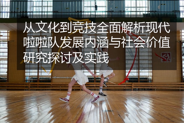 从文化到竞技全面解析现代啦啦队发展内涵与社会价值研究探讨及实践