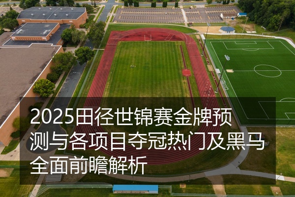 2025田径世锦赛金牌预测与各项目夺冠热门及黑马全面前瞻解析