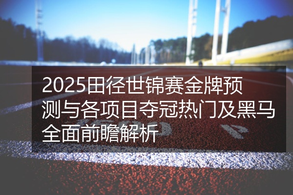 2025田径世锦赛金牌预测与各项目夺冠热门及黑马全面前瞻解析