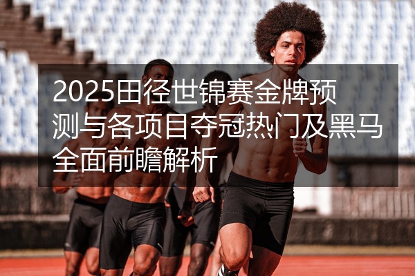 2025田径世锦赛金牌预测与各项目夺冠热门及黑马全面前瞻解析
