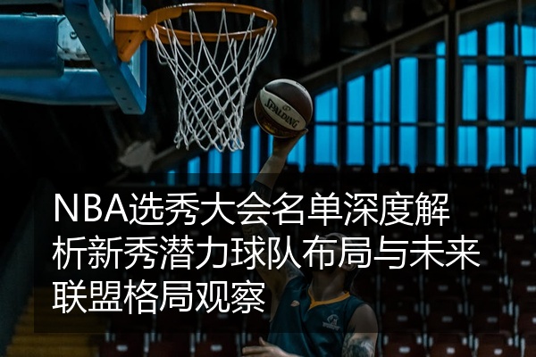 NBA选秀大会名单深度解析新秀潜力球队布局与未来联盟格局观察
