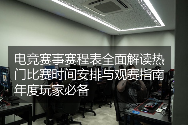 电竞赛事赛程表全面解读热门比赛时间安排与观赛指南年度玩家必备