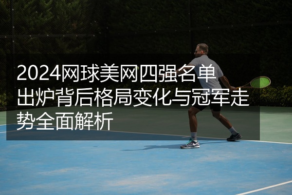 2024网球美网四强名单出炉背后格局变化与冠军走势全面解析