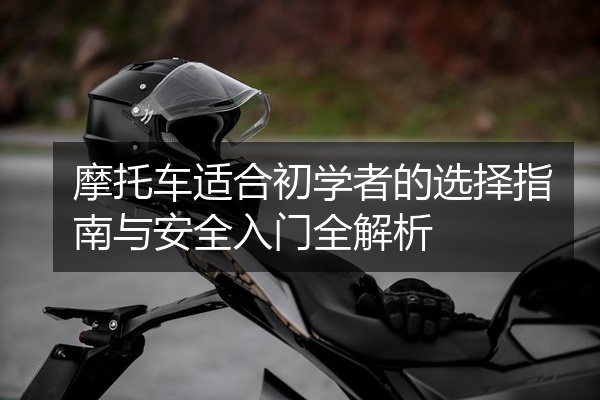 摩托车适合初学者的选择指南与安全入门全解析