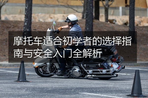 摩托车适合初学者的选择指南与安全入门全解析