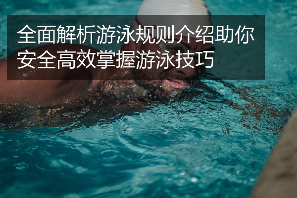 全面解析游泳规则介绍助你安全高效掌握游泳技巧