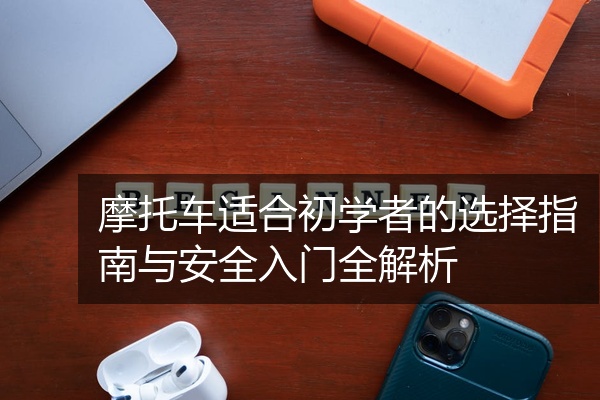 摩托车适合初学者的选择指南与安全入门全解析