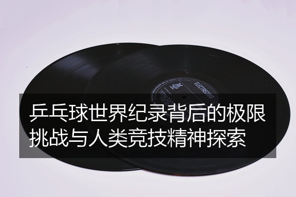 乒乓球世界纪录背后的极限挑战与人类竞技精神探索