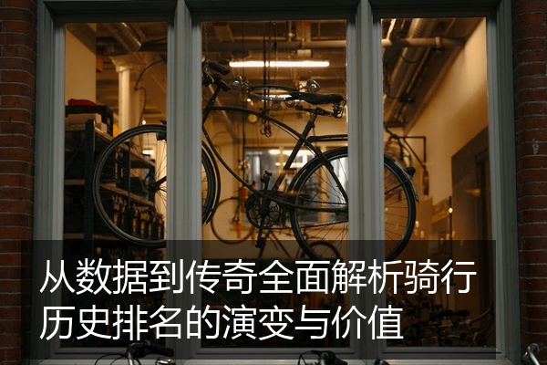 从数据到传奇全面解析骑行历史排名的演变与价值