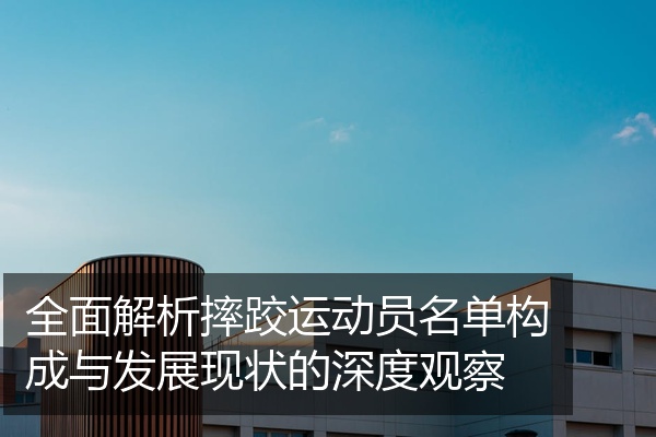 全面解析摔跤运动员名单构成与发展现状的深度观察