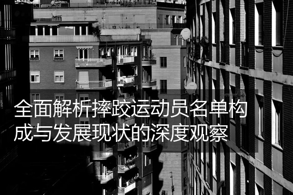 全面解析摔跤运动员名单构成与发展现状的深度观察