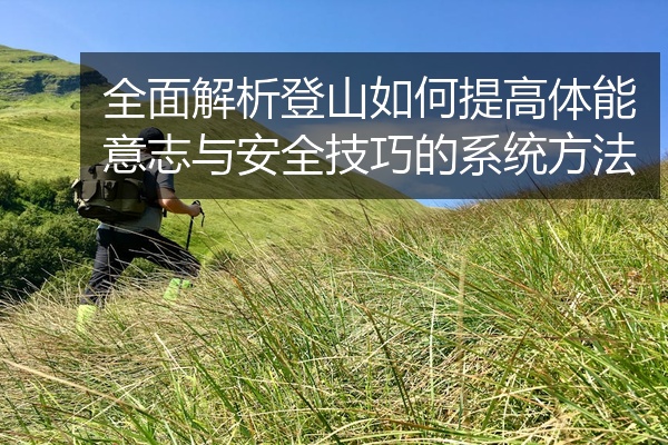全面解析登山如何提高体能意志与安全技巧的系统方法