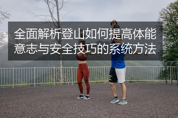 全面解析登山如何提高体能意志与安全技巧的系统方法