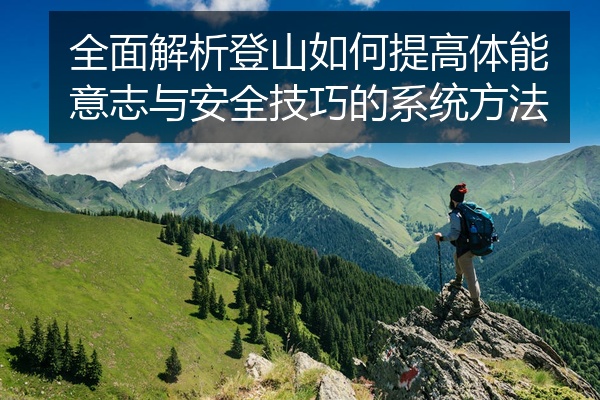 全面解析登山如何提高体能意志与安全技巧的系统方法