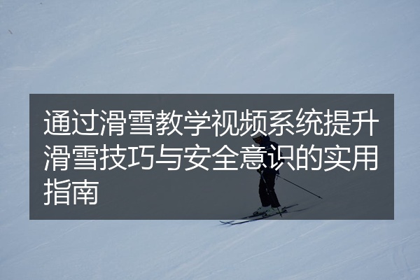通过滑雪教学视频系统提升滑雪技巧与安全意识的实用指南