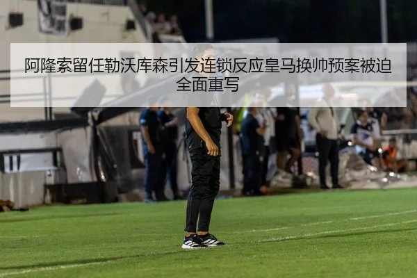 阿隆索留任勒沃库森引发连锁反应皇马换帅预案被迫全面重写