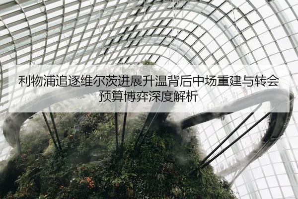 利物浦追逐维尔茨进展升温背后中场重建与转会预算博弈深度解析