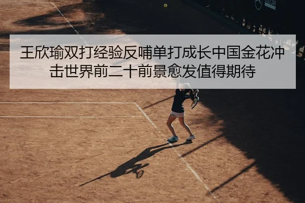 王欣瑜双打经验反哺单打成长中国金花冲击世界前二十前景愈发值得期待