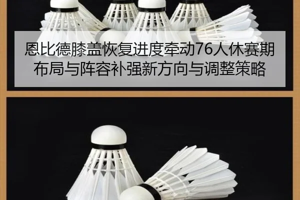 恩比德膝盖恢复进度牵动76人休赛期布局与阵容补强新方向与调整策略