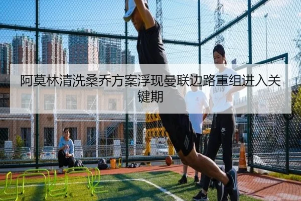 阿莫林清洗桑乔方案浮现曼联边路重组进入关键期