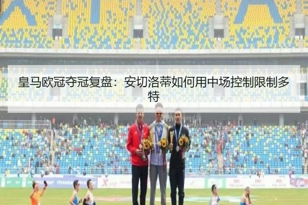 皇马欧冠夺冠复盘：安切洛蒂如何用中场控制限制多特