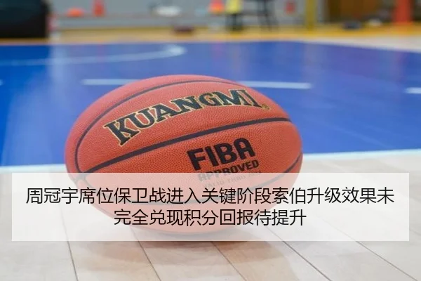 周冠宇席位保卫战进入关键阶段索伯升级效果未完全兑现积分回报待提升